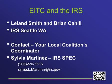 EITC and the IRS Leland Smith and Brian Cahill IRS Seattle WA Contact – Your Local Coalition’s Coordinator Sylvia Martinez – IRS SPEC (206)220-5515
