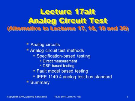 Copyright 2005, Agrawal & BushnellVLSI Test: Lecture 17alt1 Lecture 17alt Analog Circuit Test (Alternative to Lectures 17, 18, 19 and 30)  Analog circuits.