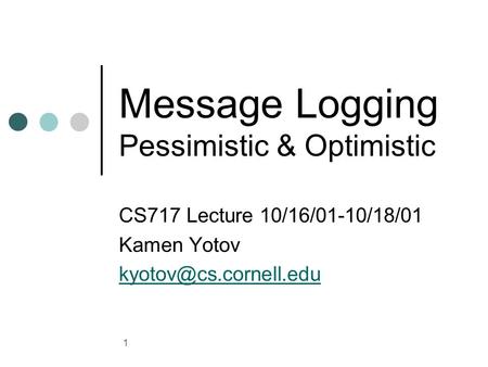 1 Message Logging Pessimistic & Optimistic CS717 Lecture 10/16/01-10/18/01 Kamen Yotov