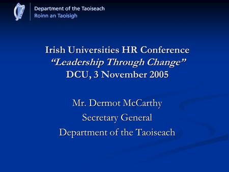 Irish Universities HR Conference “Leadership Through Change” DCU, 3 November 2005 Mr. Dermot McCarthy Secretary General Department of the Taoiseach.