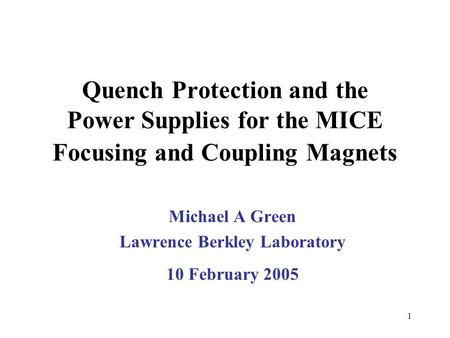 1 Quench Protection and the Power Supplies for the MICE Focusing and Coupling Magnets Michael A Green Lawrence Berkley Laboratory 10 February 2005.
