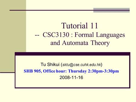 Tutorial 11 -- CSC3130 : Formal Languages and Automata Theory Tu Shikui ( ) SHB 905, Office hour: Thursday 2:30pm-3:30pm 2008-11-16.