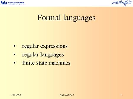 Fall 2005 CSE 467/567 1 Formal languages regular expressions regular languages finite state machines.