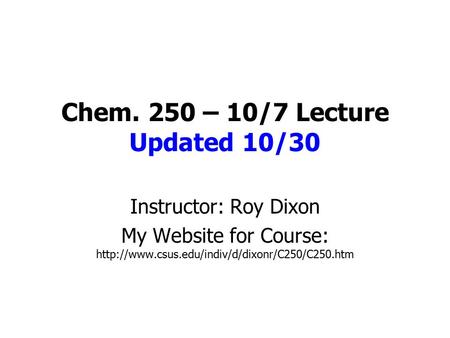 Chem. 250 – 10/7 Lecture Updated 10/30 Instructor: Roy Dixon My Website for Course: