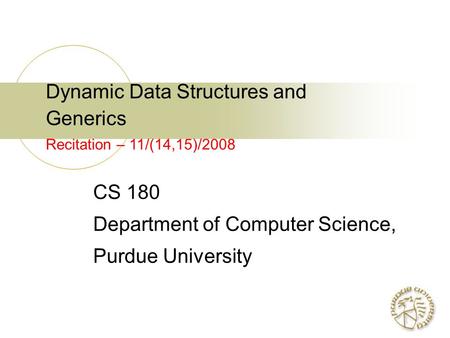 Dynamic Data Structures and Generics Recitation – 11/(14,15)/2008 CS 180 Department of Computer Science, Purdue University.