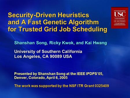 Security-Driven Heuristics and A Fast Genetic Algorithm for Trusted Grid Job Scheduling Shanshan Song, Ricky Kwok, and Kai Hwang University of Southern.