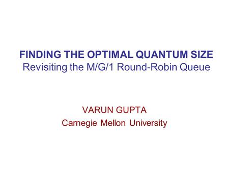 FINDING THE OPTIMAL QUANTUM SIZE Revisiting the M/G/1 Round-Robin Queue VARUN GUPTA Carnegie Mellon University.