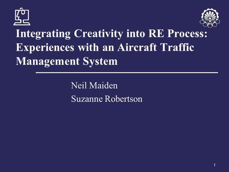 1 Integrating Creativity into RE Process: Experiences with an Aircraft Traffic Management System Neil Maiden Suzanne Robertson.