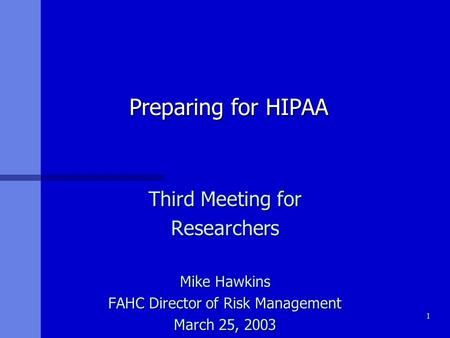 1 Preparing for HIPAA Third Meeting for Researchers Mike Hawkins FAHC Director of Risk Management March 25, 2003.