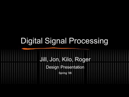 Digital Signal Processing Jill, Jon, Kilo, Roger Design Presentation Spring ’06.