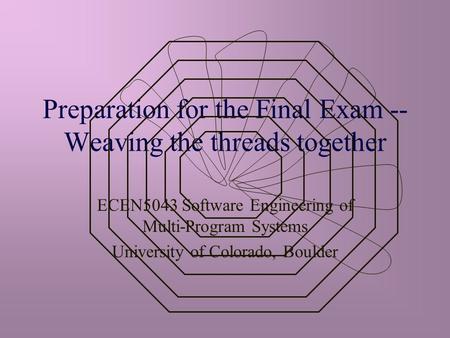 Preparation for the Final Exam -- Weaving the threads together ECEN5043 Software Engineering of Multi-Program Systems University of Colorado, Boulder.