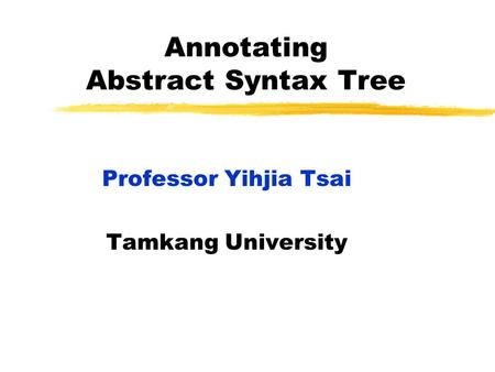 Annotating Abstract Syntax Tree Professor Yihjia Tsai Tamkang University.