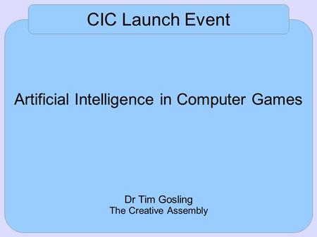 CIC Launch Event Artificial Intelligence in Computer Games Dr Tim Gosling The Creative Assembly.