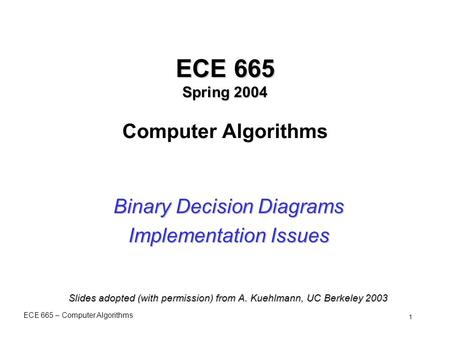 ECE 665 – Computer Algorithms 1 ECE 665 Spring 2004 ECE 665 Spring 2004 Computer Algorithms Binary Decision Diagrams Implementation Issues Slides adopted.