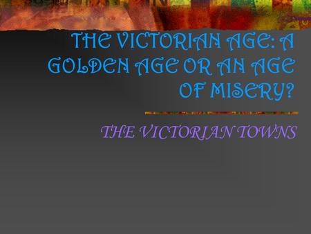 THE VICTORIAN AGE: A GOLDEN AGE OR AN AGE OF MISERY?