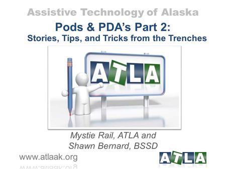 Assistive Technology of Alaska Pods & PDA’s Part 2: Stories, Tips, and Tricks from the Trenches Mystie Rail, ATLA and Shawn Bernard, BSSD.