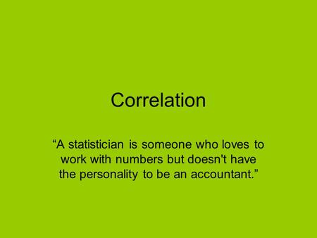Correlation “A statistician is someone who loves to work with numbers but doesn't have the personality to be an accountant.”