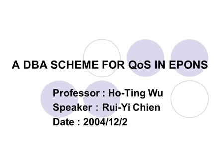 A DBA SCHEME FOR QoS IN EPONS Professor : Ho-Ting Wu Speaker ： Rui-Yi Chien Date : 2004/12/2.