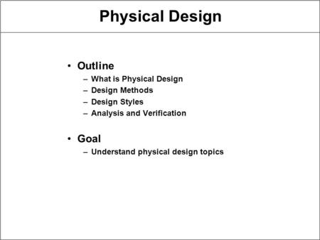 Physical Design Outline –What is Physical Design –Design Methods –Design Styles –Analysis and Verification Goal –Understand physical design topics.