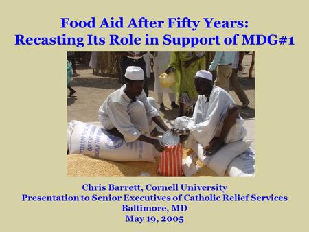 Food Aid After Fifty Years: Recasting Its Role in Support of MDG#1 Chris Barrett, Cornell University Presentation to Senior Executives of Catholic Relief.