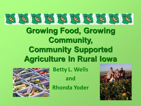 Growing Food, Growing Community, Community Supported Agriculture In Rural Iowa Betty L. Wells and Rhonda Yoder.