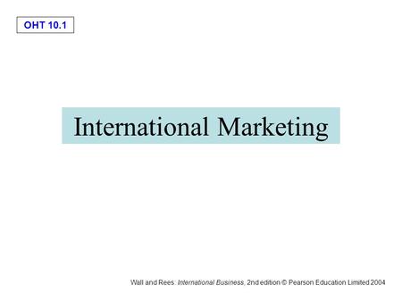 OHT 10.1 Wall and Rees: International Business, 2nd edition © Pearson Education Limited 2004 International Marketing.