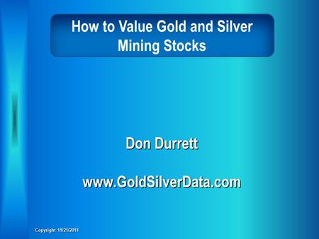 How to Value Gold and Silver Mining Stocks Don Durrett www.GoldSilverData.com Copyright 11/21/2011.