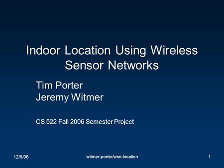12/6/06 witmer-porter/wsn-location1 Indoor Location Using Wireless Sensor Networks Tim Porter Jeremy Witmer CS 522 Fall 2006 Semester Project.