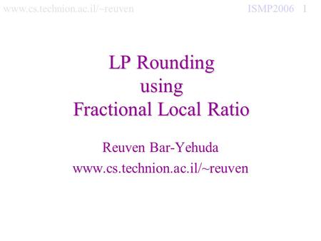 Www.cs.technion.ac.il/~reuven ISMP2006 1 LP Rounding using Fractional Local Ratio Reuven Bar-Yehuda www.cs.technion.ac.il/~reuven.