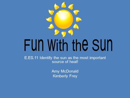 Fun with the Sun E.ES.11 Identify the sun as the most important source of heat! Amy McDonald Kimberly Frey.