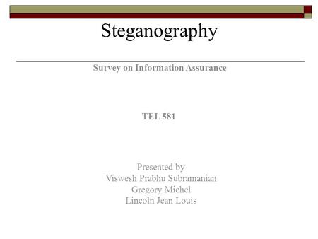 Survey on Information Assurance TEL 581 Presented by Viswesh Prabhu Subramanian Gregory Michel Lincoln Jean Louis Steganography.