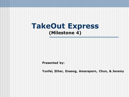 TakeOut Express (Milestone 4) Presented by: Yunfei, Ether, Ensong, Amaraporn, Chun, & Jeremy.