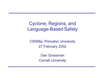 Cyclone, Regions, and Language-Based Safety CS598e, Princeton University 27 February 2002 Dan Grossman Cornell University.
