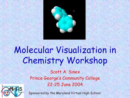Molecular Visualization in Chemistry Workshop Scott A. Sinex Prince George’s Community College 22-25 June 2004 Sponsored by the Maryland Virtual High School.