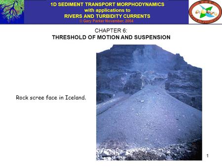 1D SEDIMENT TRANSPORT MORPHODYNAMICS with applications to RIVERS AND TURBIDITY CURRENTS © Gary Parker November, 2004 1 CHAPTER 6: THRESHOLD OF MOTION AND.