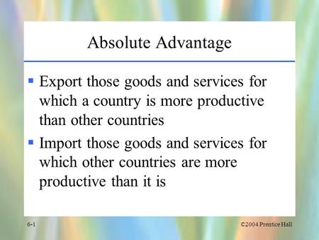 ©2004 Prentice Hall6-1 Absolute Advantage  Export those goods and services for which a country is more productive than other countries  Import those.