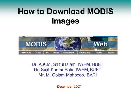 How to Download MODIS Images Dr. A.K.M. Saiful Islam, IWFM, BUET Dr. Sujit Kumar Bala, IWFM, BUET Mr. M. Golam Mahboob, BARI December 2007.