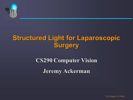 CS290 Spring 2000 Slide:1 Structured Light for Laparoscopic Surgery CS290 Computer Vision Jeremy Ackerman CS290 Computer Vision Jeremy Ackerman.