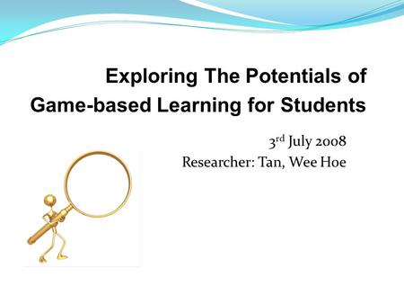 3 rd July 2008 Researcher: Tan, Wee Hoe Exploring The Potentials of Game-based Learning for Students.