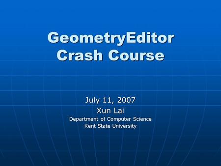 GeometryEditor Crash Course July 11, 2007 Xun Lai Department of Computer Science Kent State University.