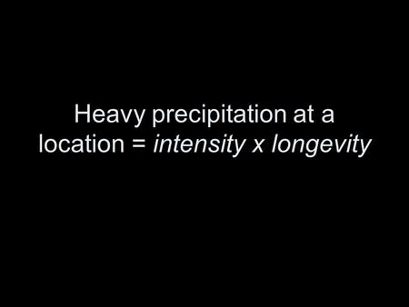 Heavy precipitation at a location = intensity x longevity