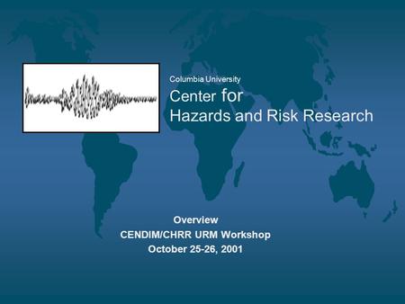 Columbia University Center for Hazards and Risk Research Overview CENDIM/CHRR URM Workshop October 25-26, 2001.