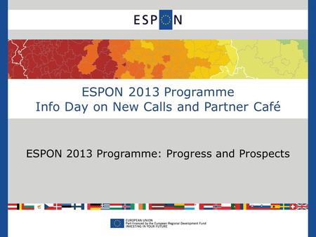 ESPON 2013 Programme Info Day on New Calls and Partner Café ESPON 2013 Programme: Progress and Prospects.