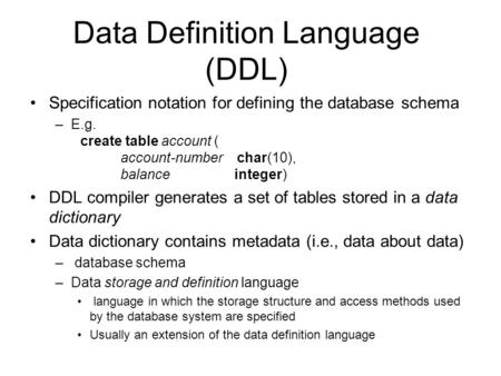 Data Definition Language (DDL) Specification notation for defining the database schema –E.g. create table account ( account-number char(10), balance integer)