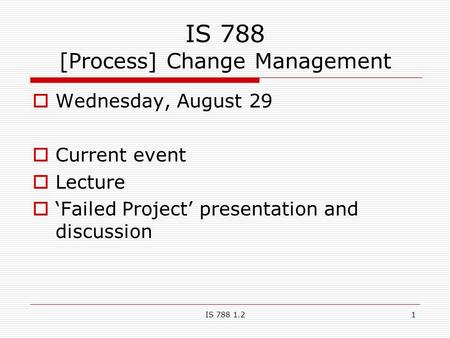 IS 788 1.21 IS 788 [Process] Change Management  Wednesday, August 29  Current event  Lecture  ‘Failed Project’ presentation and discussion.