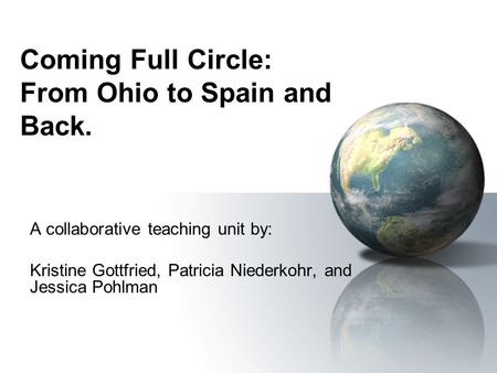 Coming Full Circle: From Ohio to Spain and Back. A collaborative teaching unit by: Kristine Gottfried, Patricia Niederkohr, and Jessica Pohlman.