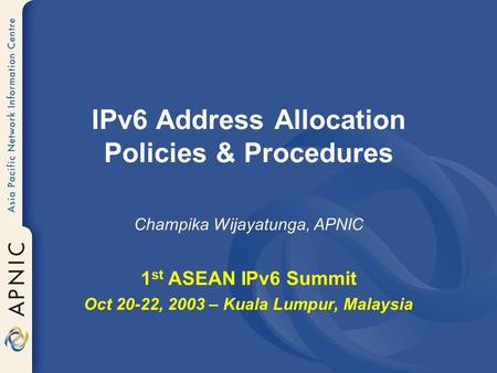 IPv6 Address Allocation Policies & Procedures Champika Wijayatunga, APNIC 1 st ASEAN IPv6 Summit Oct 20-22, 2003 – Kuala Lumpur, Malaysia.