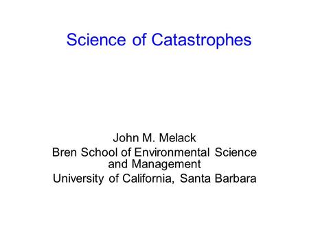 Science of Catastrophes John M. Melack Bren School of Environmental Science and Management University of California, Santa Barbara.