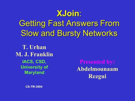 XJoin: Getting Fast Answers From Slow and Bursty Networks T. Urhan M. J. Franklin IACS, CSD, University of Maryland Presented by: Abdelmounaam Rezgui CS-TR-3994.