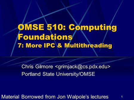 1 OMSE 510: Computing Foundations 7: More IPC & Multithreading Chris Gilmore Portland State University/OMSE Material Borrowed from Jon Walpole’s lectures.